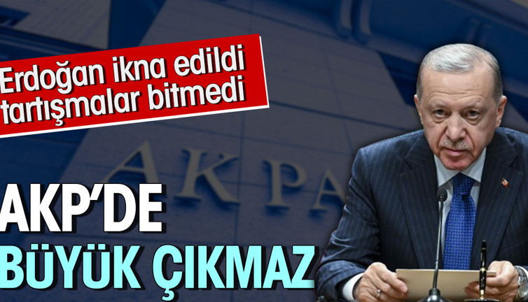 AKP'de büyük çıkmaz. Erdoğan ikna edildi tartışmalar bitmedi