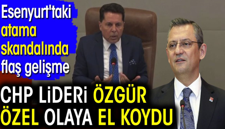 CHP lideri Özgür Özel olaya el koydu. Esenyurt'taki atama skandalında flaş gelişme