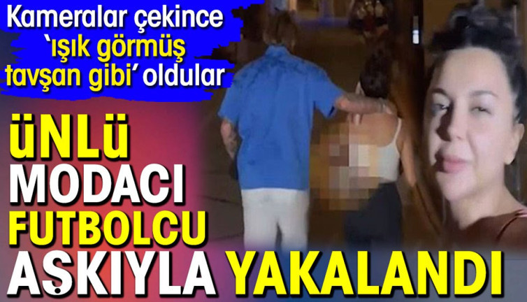 Ünlü modacı futbolcu aşkıyla yakalandı. Kameralar çekince ‘ışık görmüş tavşan gibi’ oldular