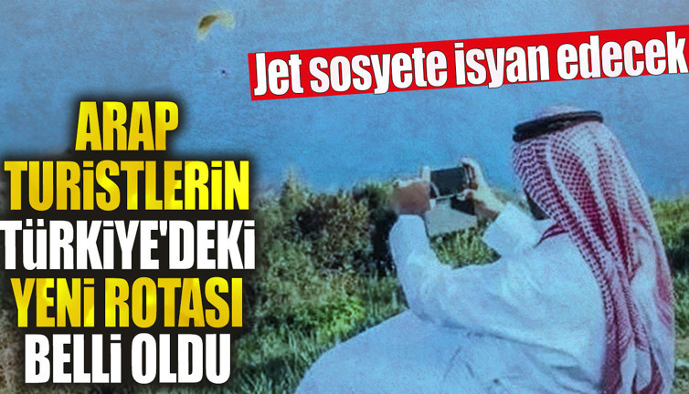 Arap turistlerin Türkiye'deki yeni rotası belli oldu. Jet sosyete isyan edecek