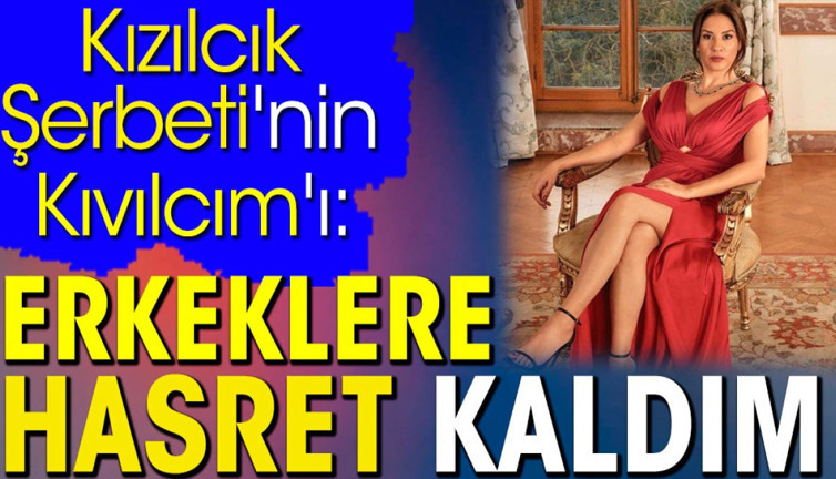 Kızılcık Şerbeti'nin Kıvılcım'ı: Erkeklere hasret kaldım