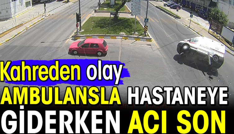 Ambulansla hastaneye giderken acı son! Kahreden olay
