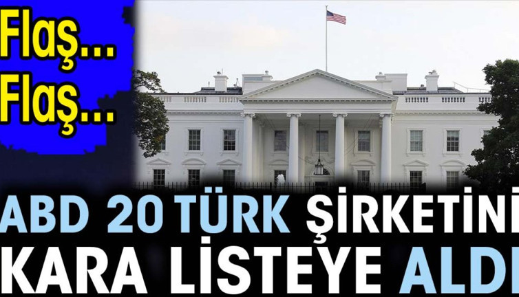 Flaş... Flaş... ABD 20 Türk şirketini kara listeye aldı