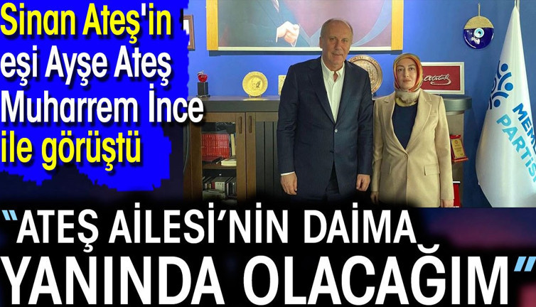 Sinan Ateş'in eşi Ayşe Ateş Muharrem İnce ile görüştü: Ateş Ailesi’nin daima yanında olacağım