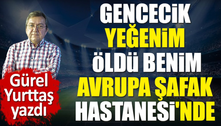 Gencecik yeğenim öldü benim. Avrupa Şafak Hastanesi'nde