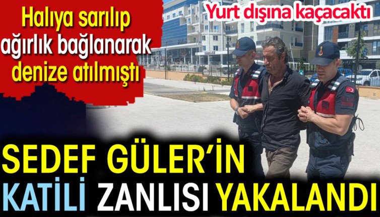 Sedef Güler'in katili yakalandı. Halıya sarılıp, ağırlık bağlanarak denize atılmıştı