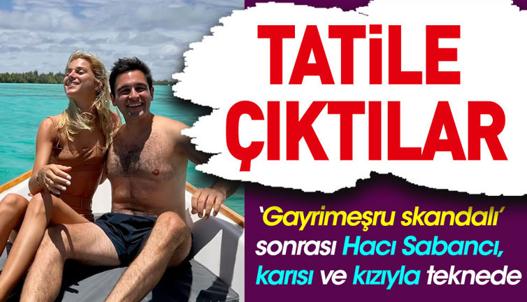 ‘Gayrimeşru skandalı’ sonrası Hacı Sabancı ailesiyle tatilde