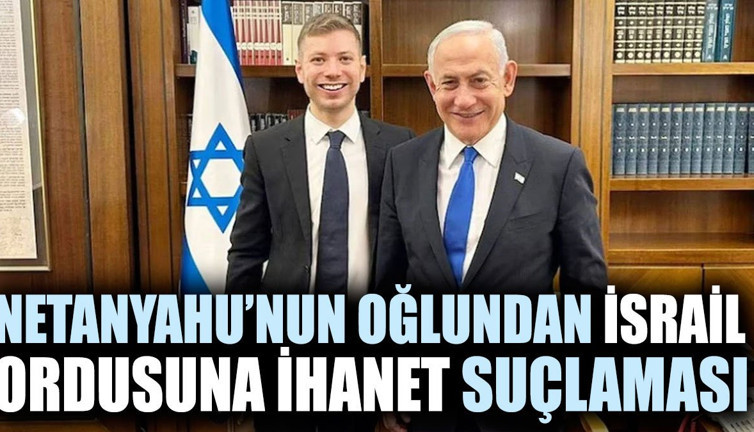 Netanyahu'nun oğlundan İsrail ordusuna ihanet suçlaması