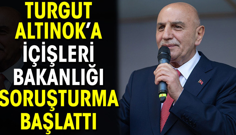 Turgut Altınok’a İçişleri Bakanlığı soruşturma başlattı