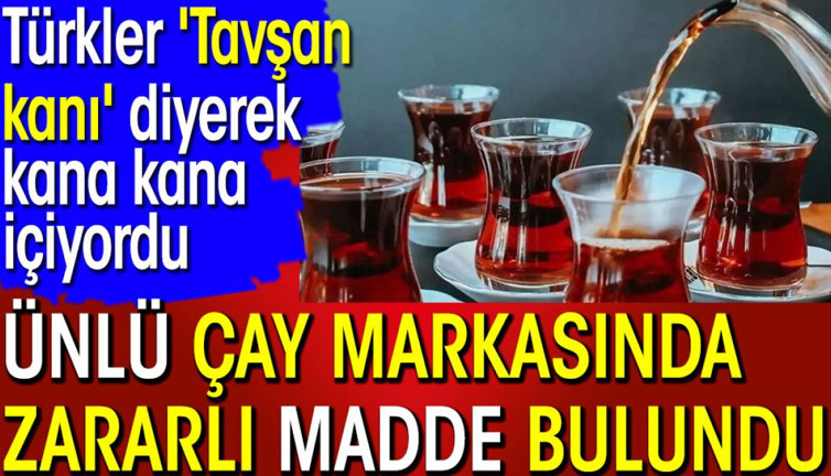 Ünlü çay markasında zararlı madde bulundu. Türkler 'Tavşan kanı' diyerek kana kana içiyordu