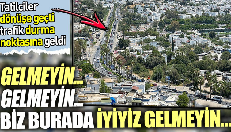 Gelmeyin... Gelmeyin... Biz burada iyiyiz gelmeyin… Tatilcilerin dönüş çilesi başladı