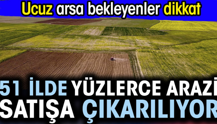 51 ilde yüzlerce arazi satışa çıkarılıyor. Ucuz arsa bekleyenler dikkat