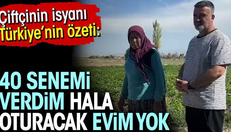 Çiftçinin isyanı Türkiye'nin özeti: 40 senemi verdim hala oturacak evim yok