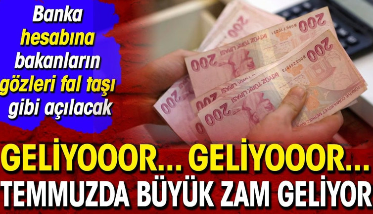 Geliyooor... Geliyooor... Temmuzda büyük zam geliyor. Banka hesabına bakanların gözleri faltaşı gibi açılacak
