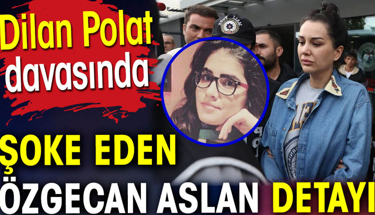 Dilan Polat davasında şoke eden Özgecan Aslan detayı