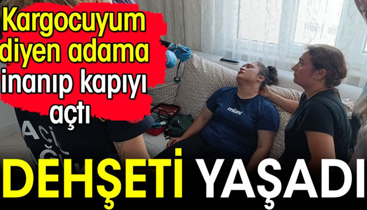 Kargocuyum diyen adama inanıp kapıyı açtı dehşeti yaşadı