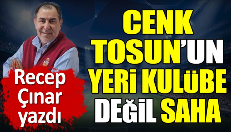 Cenk Tosun'un yeri kulübe değil saha