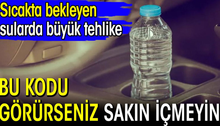 Sıcakta bekleyen sularda büyük tehlike! Bu kodu görünce sakın içmeyin