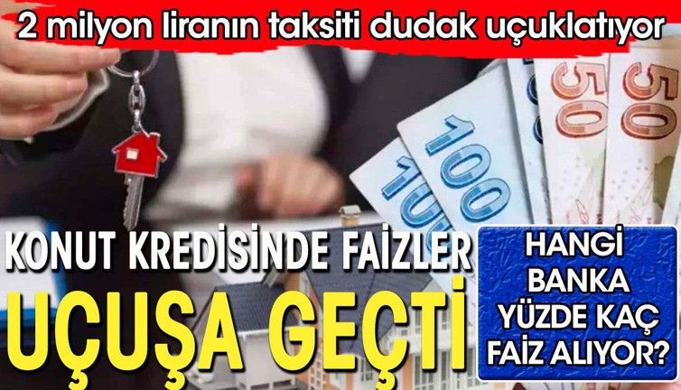 Konut kredisi faizleri uçuşa geçti. 2 milyon liranın aylık taksitleri dudak uçuklatıyor