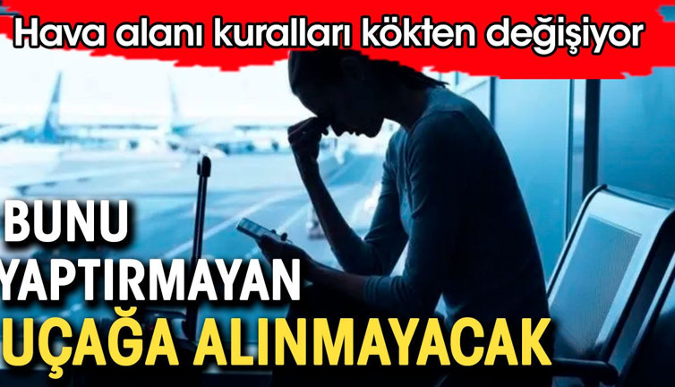 Hava alanında bunu yaptırmayan uçağa binemeyecek. Kurallar kökten değişiyor