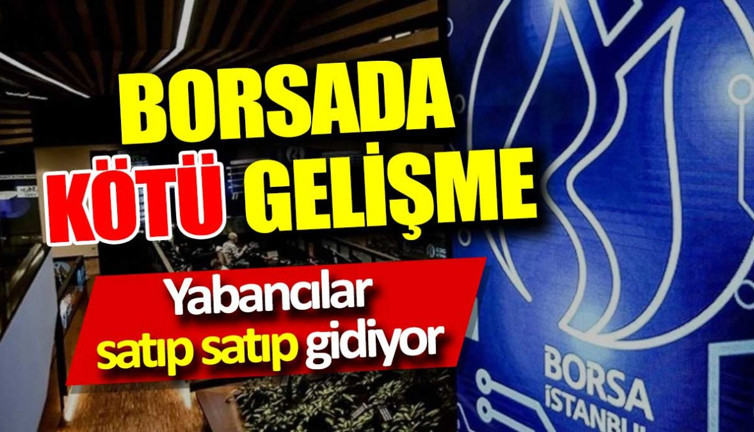 Borsada kötü gelişme. Yabancılar satıp satıp gidiyor