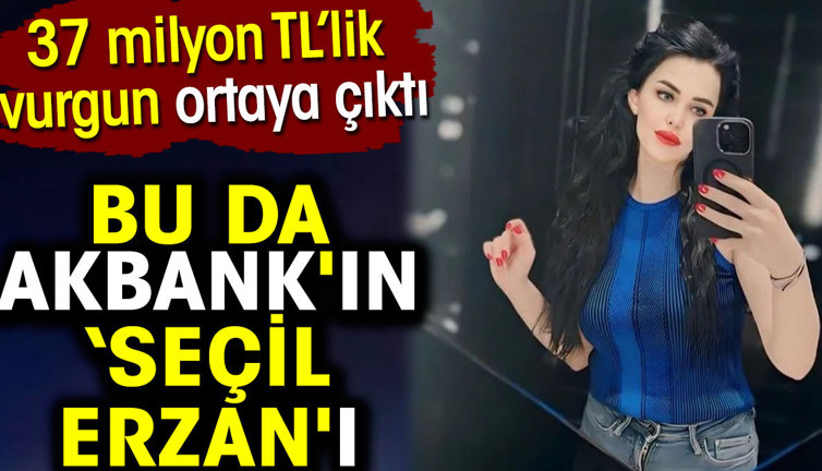 Bu da Akbank'ın Seçil Erzan'ı. 37 milyon TL’lik vurgun ortaya çıktı