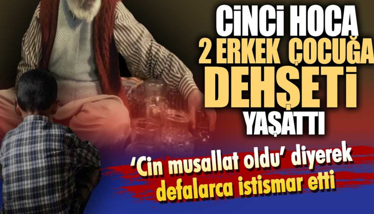 Cinci Hoca 2 erkek çocuğa dehşeti yaşattı. ‘Cin musallat oldu’ diyerek defalarca istismar etti