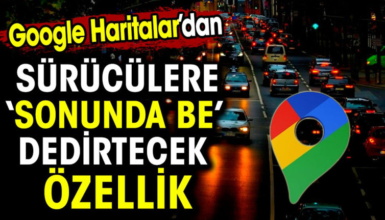 Google Haritalar'dan sürücülere 'sonunda be' dedirtecek özellik