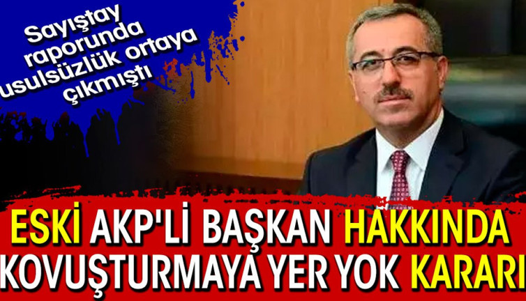 Eski AKP'li başkan hakkında kovuşturmaya yer yok kararı. Sayıştay raporunda usulsüzlük tespit edilmişti