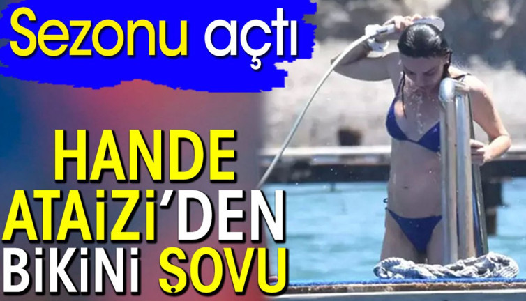 Hande Ataizi’den bikini şovu. Sezonu açtı