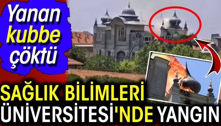 Üsküdar'daki Sağlık Bilimleri Üniversitesi'nde yangın! Kubbe çöktü