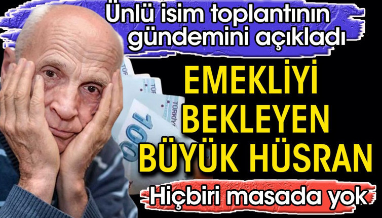 Emekliyi bekleyen büyük hüsran. Ünlü isim yarınki toplantının gündemini açıkladı