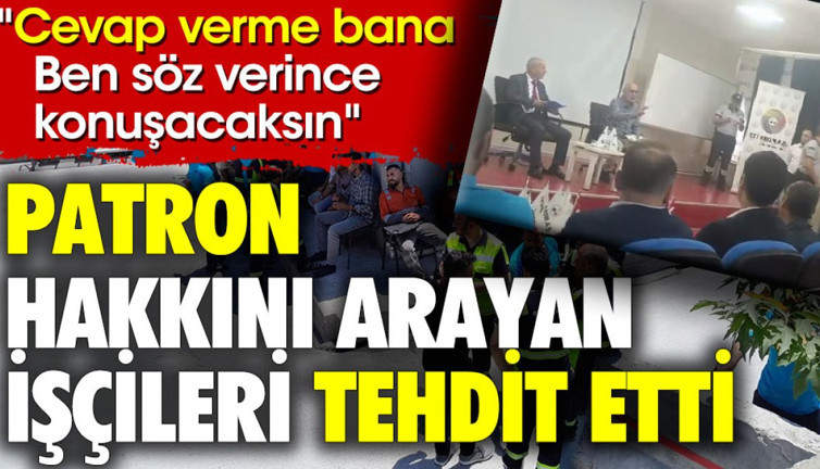 Patron hakkını arayan işçileri tehdit etti. 'Cevap verme bana. Ben söz verince konuşacaksın'