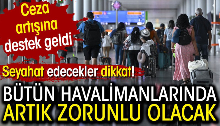 Bütün havalimanlarında artık zorunlu olacak: Seyahat edecekler dikkat. Ceza artışına destek geldi