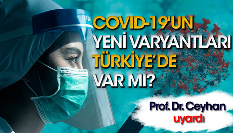COVID-19'un yeni varyantları Türkiye'de var mı? Prof. Dr. Ceyhan uyardı