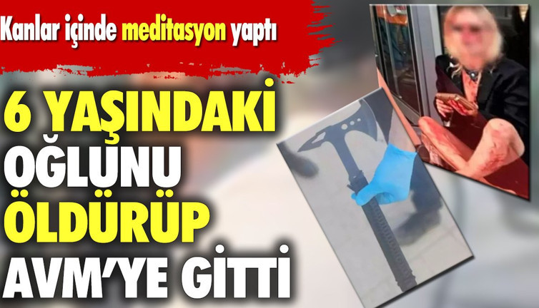 6 yaşındaki oğlunu baltayla öldürüp AVM'ye gitti. Kanlar içinde meditasyon yaptı