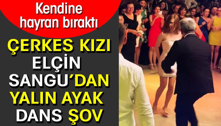 Çerkes kızı Elçin Sangu’dan yalın ayak dans şov