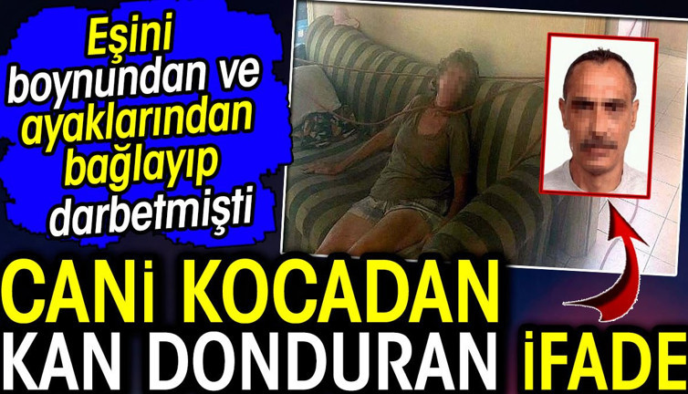 Cani kocadan kan donduran ifade! Eşini boynundan ve ayaklarından bağlayıp darbetmişti
