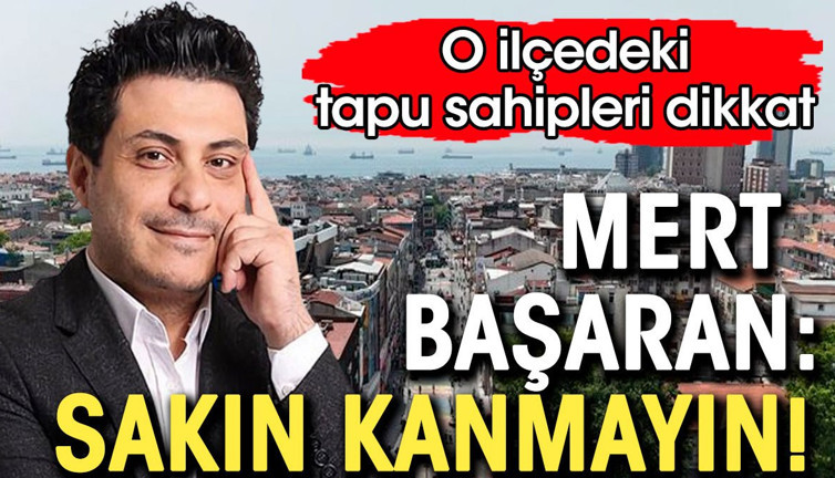 O ilçede evi olanlar dikkat. Mert Başaran: Sakın kanmayın