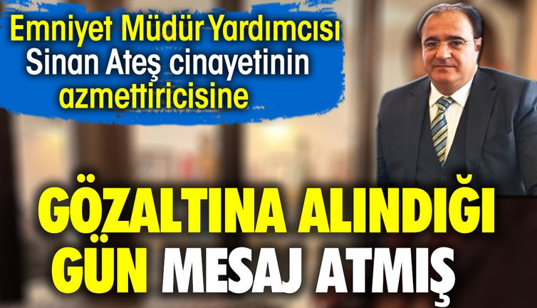 Emniyet Müdür Yardımcısı, Sinan Ateş cinayetinin azmettiricisine gözaltına alındığı gün mesaj atmış