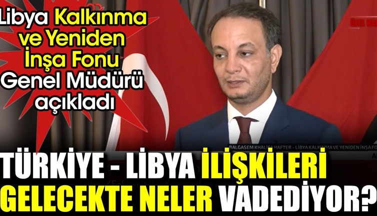 Türkiye-Libya ilişkileri gelecekte neler vadediyor? Libya Kalkınma ve Yeniden İnşa Fonu Genel Müdürü açıkladı