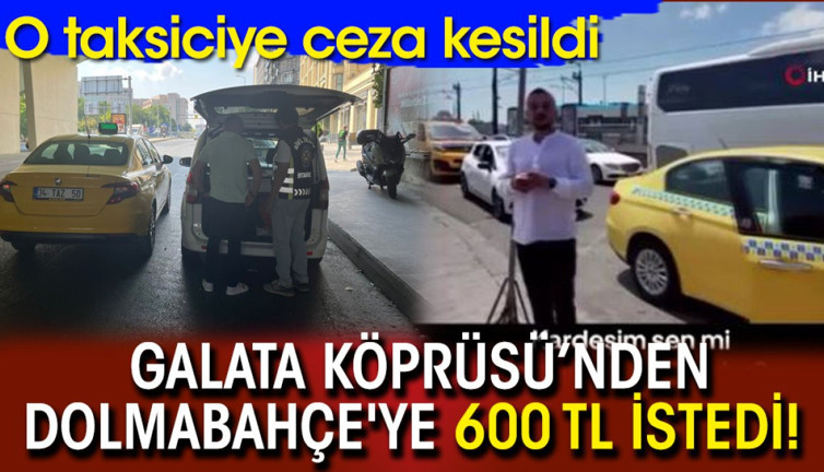 Galata Köprüsü’nden Dolmabahçe'ye 600 TL istedi! O taksiciye ceza kesildi
