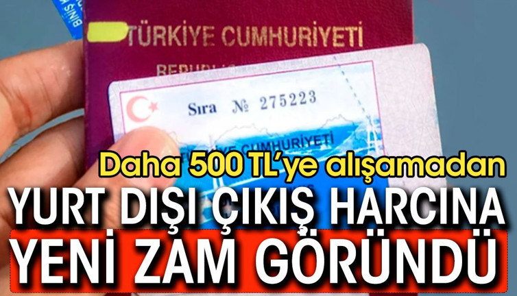 Daha 500 liralık yurt dışı çıkış harcına alışmadan yeni zam göründü