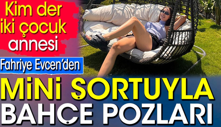 Fahriye Evcen’den mini şortuyla bahçe pozları