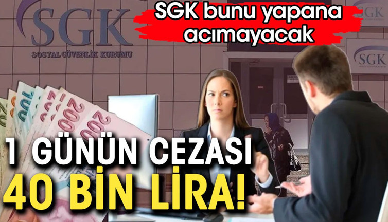 1 günün cezası 40 bin lira. SGK bunu yapana acımayacak
