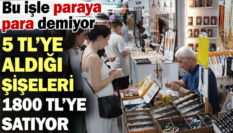 5 TL’ye aldığı atık şişeleri 1800 TL’ye satıyor! Bu işle paraya para demiyor