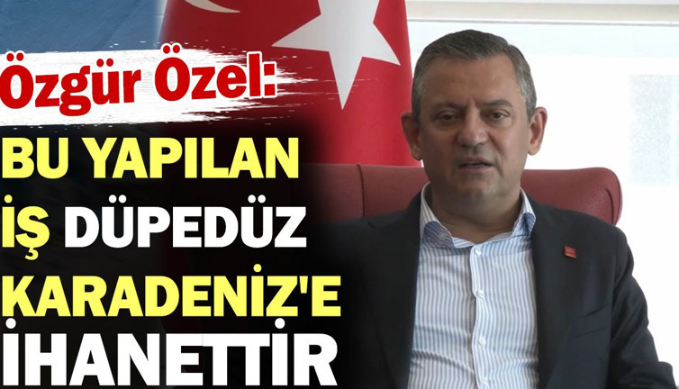 Özgür Özel: Bu yapılan iş düpedüz Karadeniz'e ihanettir