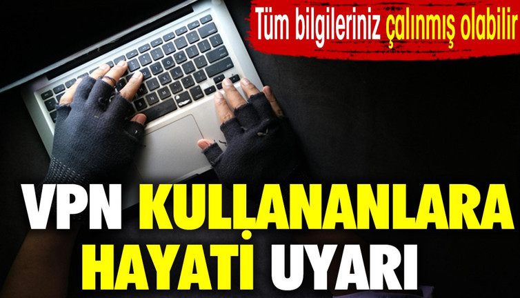 VPN kullananlara hayati uyarı. Bilgileriniz çalınmış olabilir