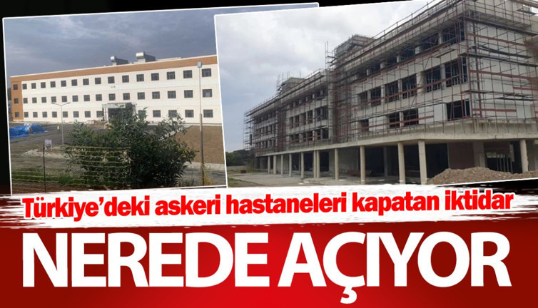 Türkiye’deki askeri hastaneleri kapatan iktidar nerede açıyor