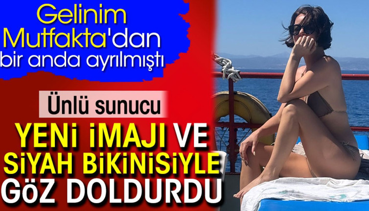 Ünlü sunucu yeni imajı ve siyah bikinisiyle göz doldurdu. Gelinim Mutfakta'dan bir anda ayrılmıştı